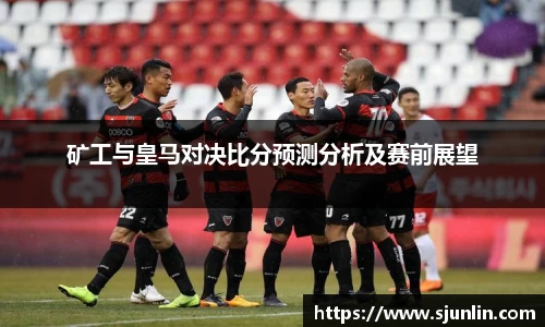 矿工与皇马对决比分预测分析及赛前展望