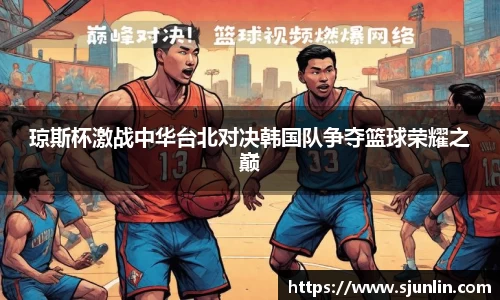 琼斯杯激战中华台北对决韩国队争夺篮球荣耀之巅